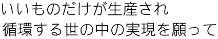 いいものだけが生産され循環する世の中の実現を願って
