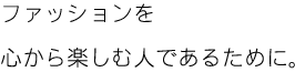 ファッションを心から楽しむ人であるために。