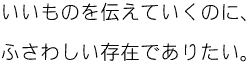 いいものを伝えていくのに、ふさわしい存在でありたい。